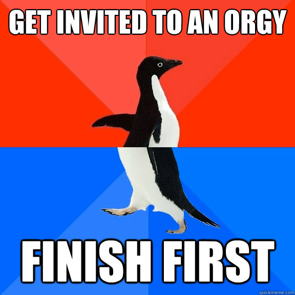 Get invited to an orgy Finish first  Socially Awesome Awkward Penguin