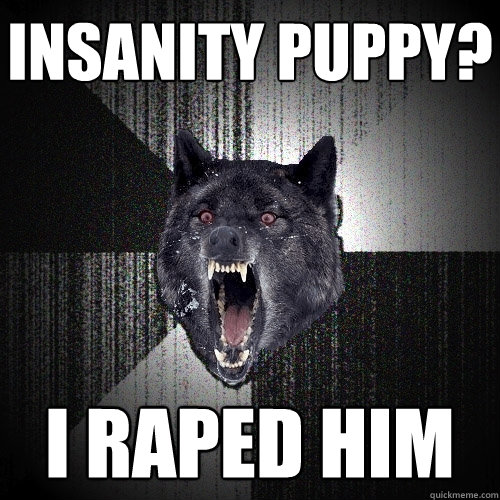 insanity puppy? i raped him  Insanity Wolf