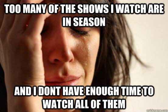 Too many of the shows I watch are in season And i dont have enough time to watch all of them - Too many of the shows I watch are in season And i dont have enough time to watch all of them  First World Problems