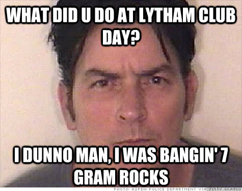 what did u do at lytham club day? I dunno man, I was bangin' 7 gram rocks - what did u do at lytham club day? I dunno man, I was bangin' 7 gram rocks  Charlie sheen