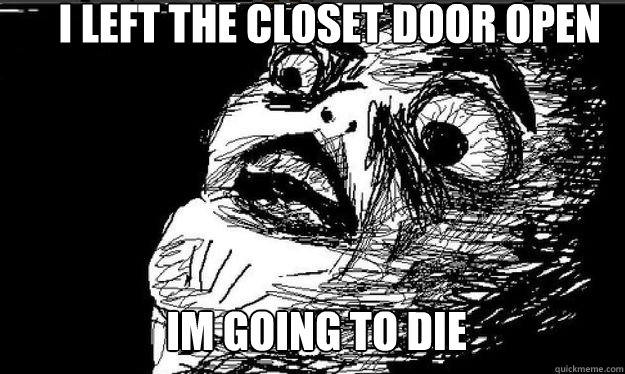 im going to die i left the closet door open  
