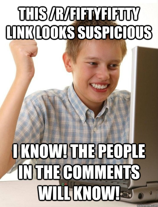 This /r/fiftyfiftty link looks suspicious i know! the people in the comments will know!  First Day on the Internet Kid
