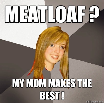 Meatloaf ? My mom makes the best !  Musically Oblivious 8th Grader