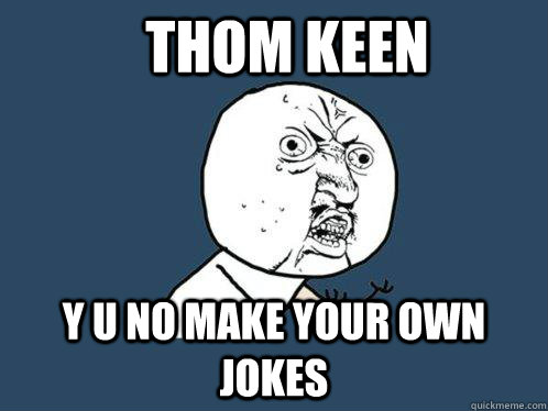 Thom keen y u no make your own jokes  Y U No