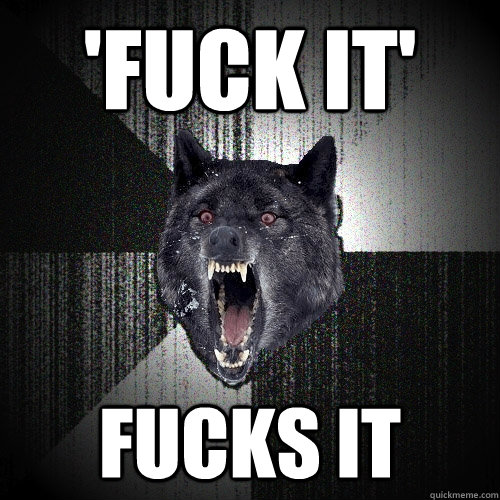 'fuck it' fucks it  Insanity Wolf