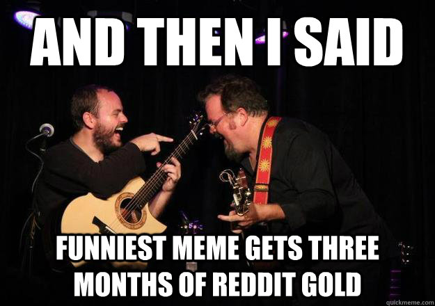 And then I Said Funniest Meme gets Three Months of Reddit Gold  