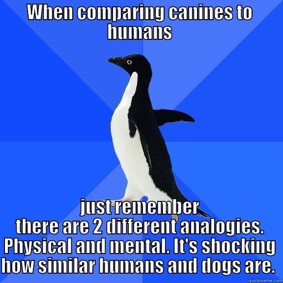 WHEN COMPARING CANINES TO HUMANS JUST REMEMBER THERE ARE 2 DIFFERENT ANALOGIES. PHYSICAL AND MENTAL. IT'S SHOCKING HOW SIMILAR HUMANS AND DOGS ARE.  Socially Awkward Penguin