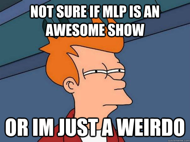 Not sure if MLP Is an awesome show Or im just a weirdo  Futurama Fry
