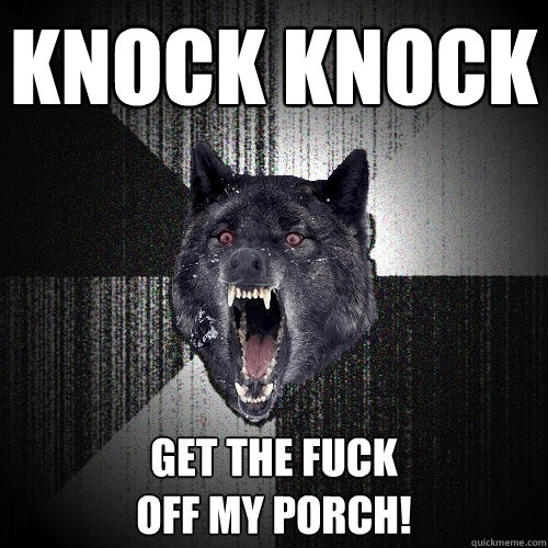 KNOck knock GET THE FUCK 
OFF MY PORCH!  Insanity Wolf