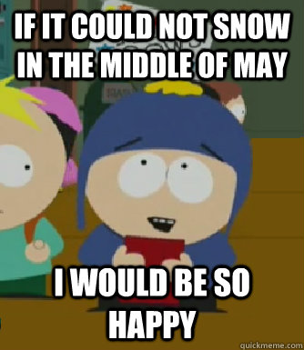If it could not snow in the middle of May I would be so happy  Craig - I would be so happy