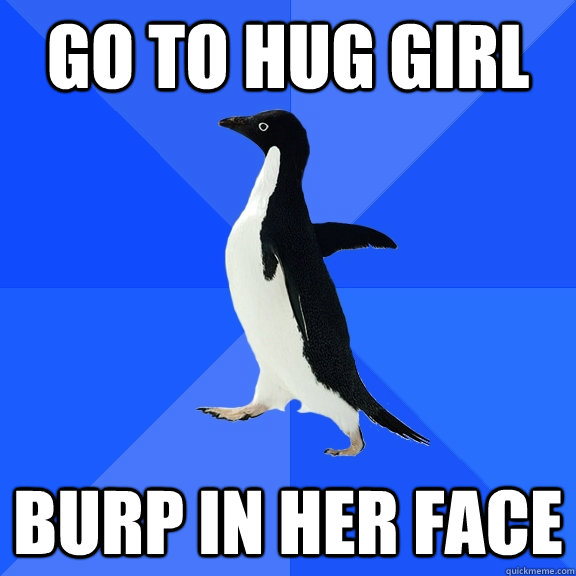 go to hug girl  burp in her face  Socially Awkward Penguin