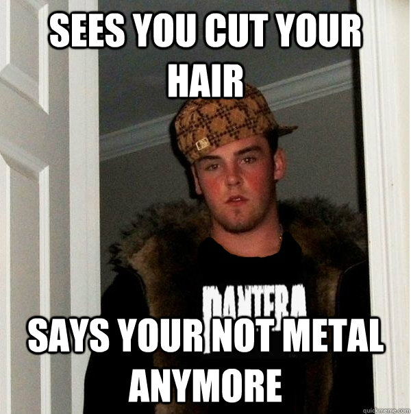 sees you cut your hair says your not metal anymore  Scumbag Metalhead