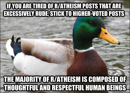 If you are tired of r/atheism posts that are excessively rude, stick to higher-voted posts The majority of r/atheism is composed of thoughtful and respectful human beings  Actual Advice Mallard
