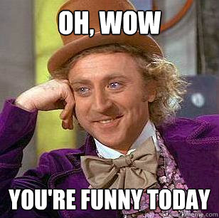 oh, wow you're funny today  Condescending Wonka