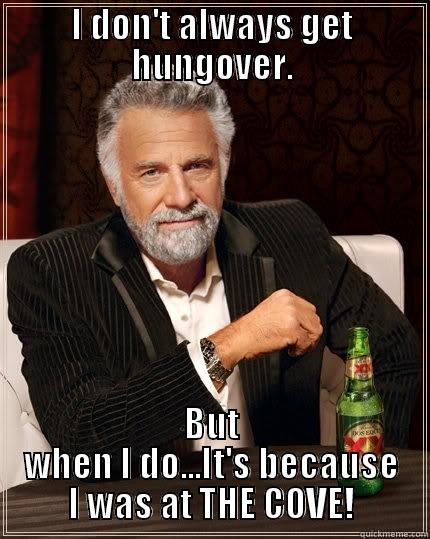 I DON'T ALWAYS GET HUNGOVER. BUT WHEN I DO...IT'S BECAUSE I WAS AT THE COVE! The Most Interesting Man In The World