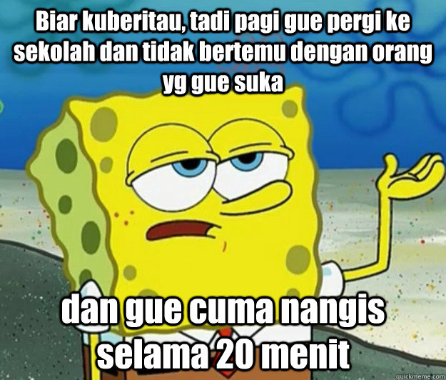 Biar kuberitau, tadi pagi gue pergi ke sekolah dan tidak bertemu dengan orang yg gue suka dan gue cuma nangis selama 20 menit  Tough Spongebob