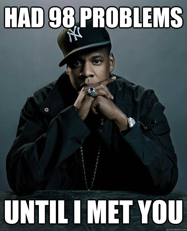 Had 98 problems until i met you  Jay Z Problems