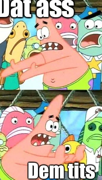 Dat ass Dem tits  Push it somewhere else Patrick