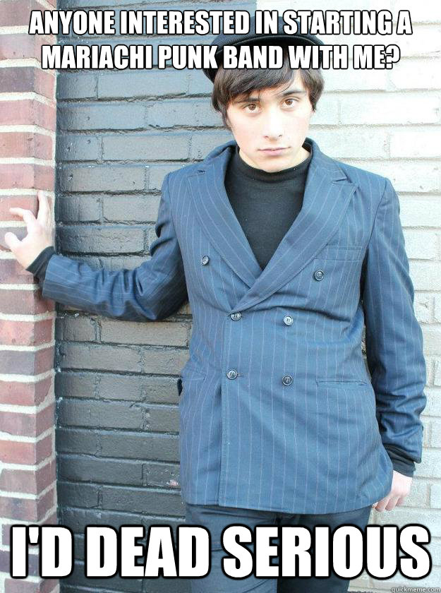Anyone interested in starting a mariachi punk band with me? I'd dead serious - Anyone interested in starting a mariachi punk band with me? I'd dead serious  Hipster Alejandro