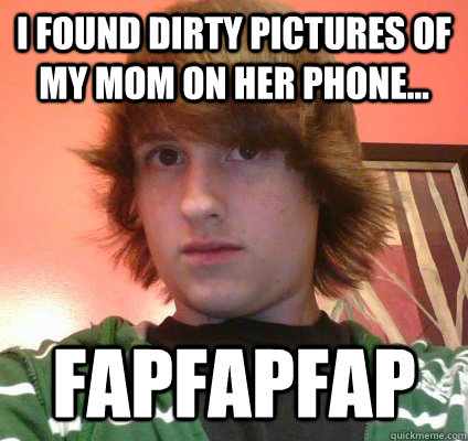 I found dirty pictures of my mom on her phone... Fapfapfap  