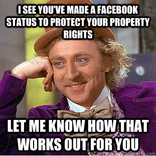 I see you've made a facebook status to protect your property rights Let me know how that works out for you  Condescending Wonka