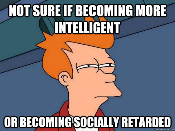 Not sure if becoming more intelligent Or becoming socially retarded  Futurama Fry
