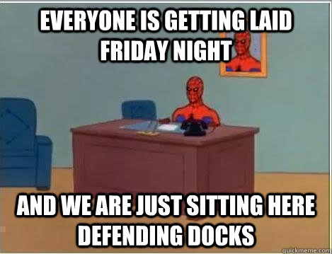 Everyone is getting laid friday night and we are just sitting here defending docks - Everyone is getting laid friday night and we are just sitting here defending docks  Misc