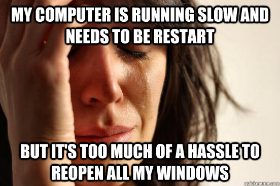 My computer is running slow and needs to be restart but it's too much of a hassle to reopen all my windows   First World Problems