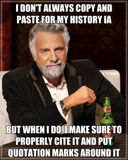I don't always copy and paste for my History IA But when I do, I make sure to properly cite it and put quotation marks around it  The Most Interesting Man In The World
