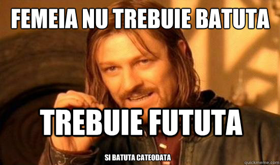 femeia nu trebuie batuta trebuie fututa si batuta cateodata  Boromir