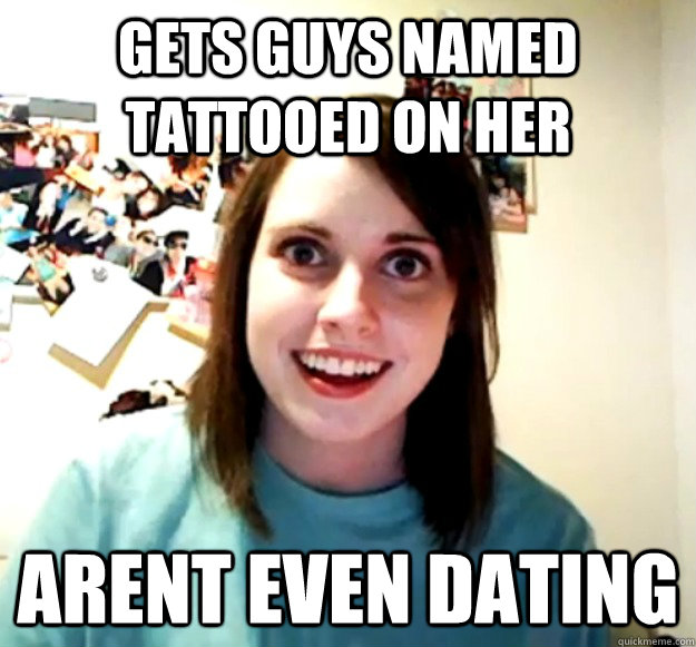 Gets guys named tattooed on her Arent even dating  Overly Attached Girlfriend