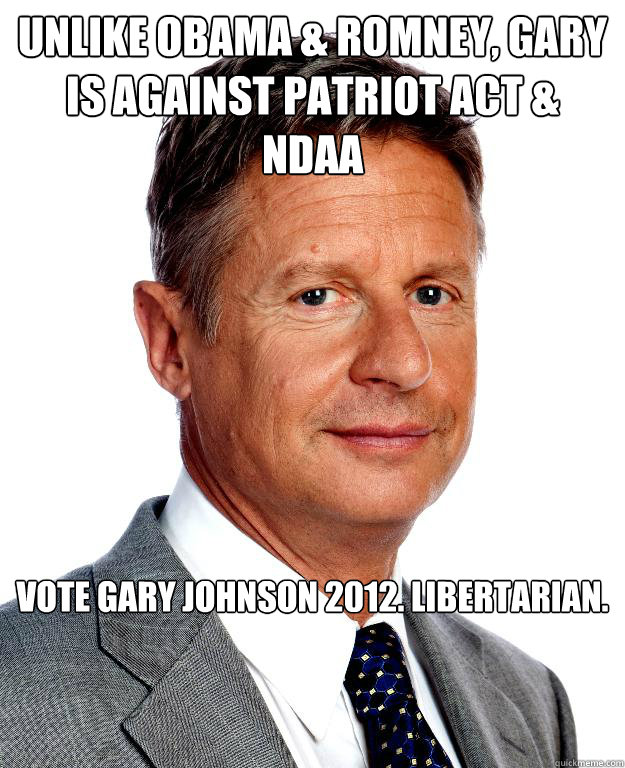 Unlike Obama & Romney, Gary is against Patriot Act & NDAA Vote Gary Johnson 2012. Libertarian. - Unlike Obama & Romney, Gary is against Patriot Act & NDAA Vote Gary Johnson 2012. Libertarian.  Gary Johnson for president