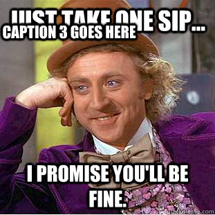 Just take one sip... i promise you'll be fine. Caption 3 goes here  Creepy Wonka