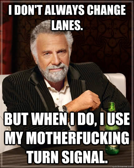 I don't always change lanes. But when I do, I use my motherfucking turn signal. - I don't always change lanes. But when I do, I use my motherfucking turn signal.  The Most Interesting Man In The World