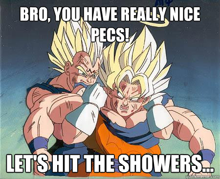 Bro, you have really nice pecs! let's hit the showers...  