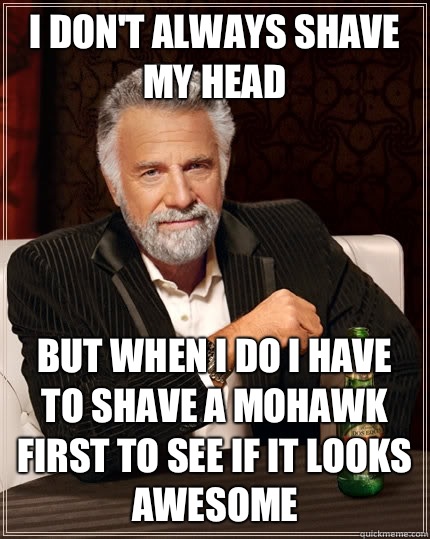 I don't always shave my head but when I do I have to shave a mohawk first to see if it looks awesome  The Most Interesting Man In The World