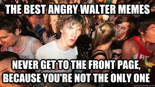 The best angry walter memes never get to the front page, because you're not the only one  Sudden Clarity Clarence