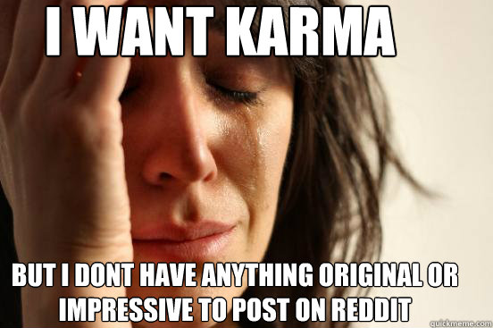 i want karma but i dont have anything original or impressive to post on reddit  First World Problems