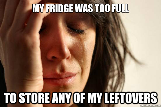 MY fridge was too full to store any of my leftovers  First World Problems