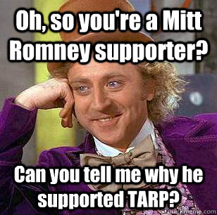 Oh, so you're a Mitt Romney supporter? Can you tell me why he supported TARP?  Condescending Wonka