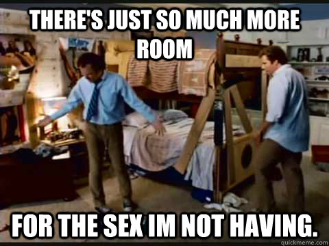 There's just so much more room for the sex im not having.  step brothers
