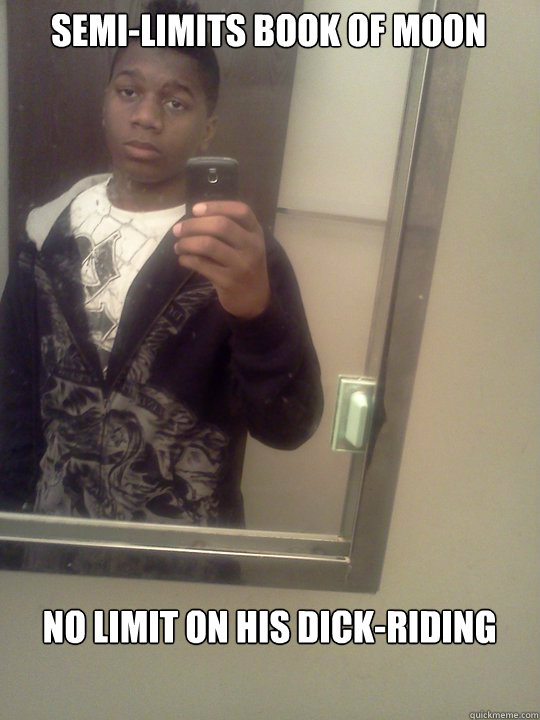 semi-Limits book of moon
 no limit on his dick-riding - semi-Limits book of moon
 no limit on his dick-riding  nigganigganigga
