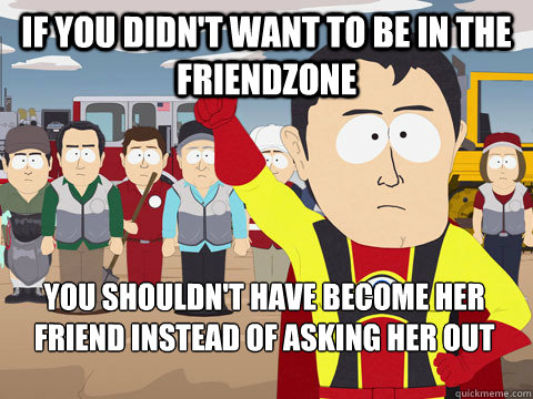 if you didn't want to be in the friendzone  you shouldn't have become her friend instead of asking her out  Captain Hindsight