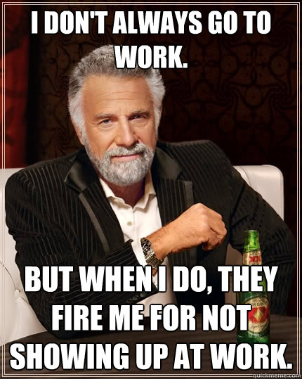 I Don't always go to work. But when i do, they fire me for not showing up at work. Caption 3 goes here - I Don't always go to work. But when i do, they fire me for not showing up at work. Caption 3 goes here  The Most Interesting Man In The World