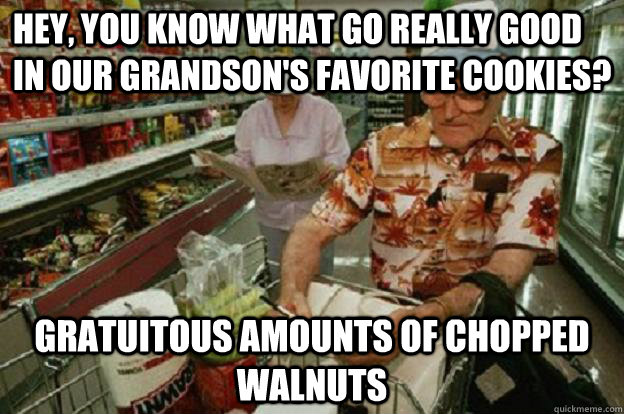 Hey, you know what go really good in our grandson's favorite cookies? Gratuitous amounts of chopped walnuts  Scumbag Old People