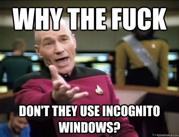 why the fuck don't they use incognito windows?  Annoyed Picard HD