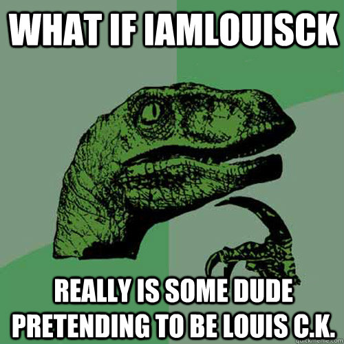 what if Iamlouisck really is some dude pretending to be Louis C.k.  Philosoraptor