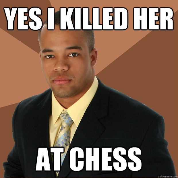 yes i killed her at chess  Successful Black Man