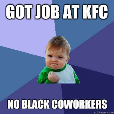 Got job at kfc  No black coworkers  - Got job at kfc  No black coworkers   Success Kid