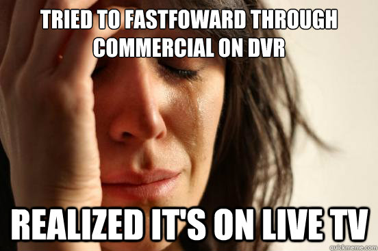 Tried to fastfoward through commercial on DVR Realized it's on live tv  First World Problems